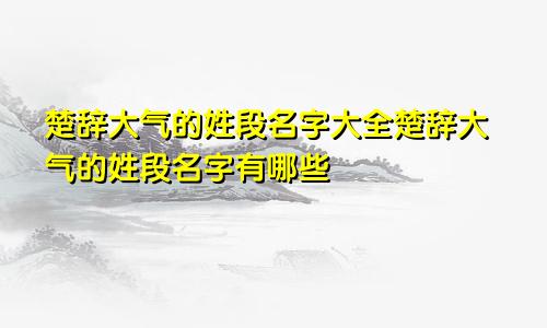 楚辞大气的姓段名字大全楚辞大气的姓段名字有哪些