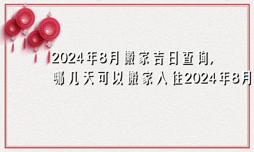 2024年8月搬家吉日查询,哪几天可以搬家入住2024年8月搬家吉日查询,哪几天可以搬家入宅