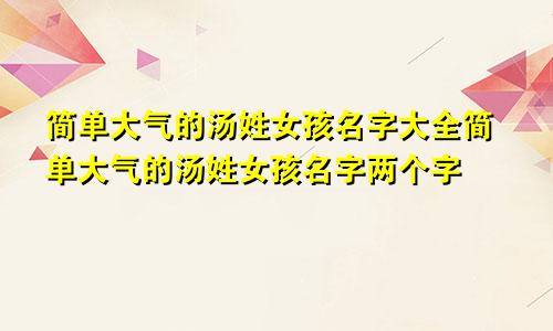 简单大气的汤姓女孩名字大全简单大气的汤姓女孩名字两个字