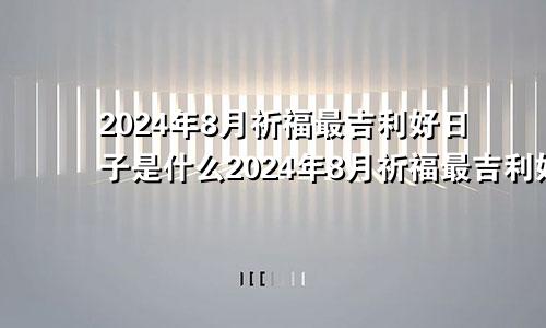 2024年8月祈福最吉利好日子是什么2024年8月祈福最吉利好日子是哪一天