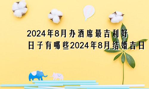 2024年8月办酒席最吉利好日子有哪些2024年8月结婚吉日