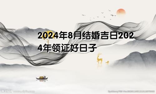 2024年8月结婚吉日2024年领证好日子