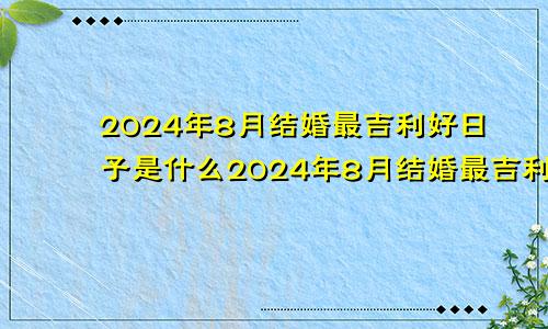 2024年8月结婚最吉利好日子是什么2024年8月结婚最吉利好日子是哪一天