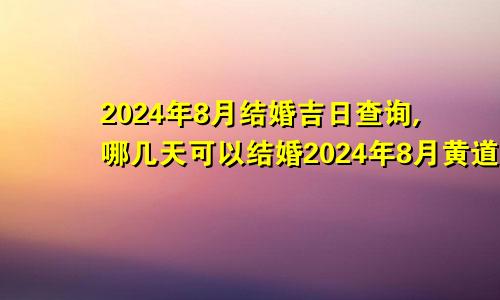 2024年8月结婚吉日查询,哪几天可以结婚2024年8月黄道吉日