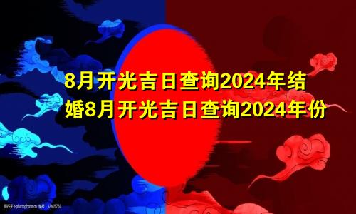 8月开光吉日查询2024年结婚8月开光吉日查询2024年份