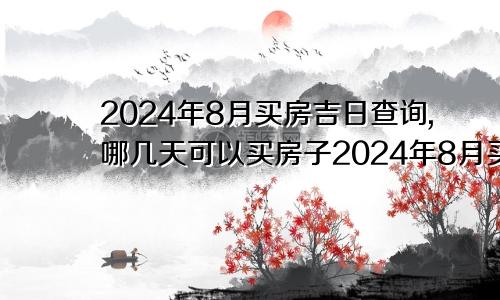 2024年8月买房吉日查询,哪几天可以买房子2024年8月买房吉日查询,哪几天可以买房