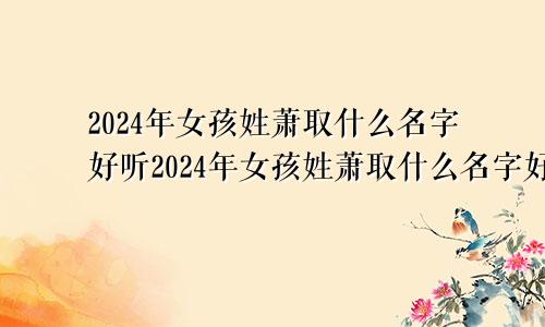 2024年女孩姓萧取什么名字好听2024年女孩姓萧取什么名字好呢