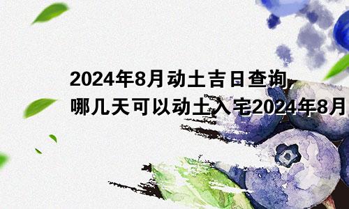 2024年8月动土吉日查询,哪几天可以动土入宅2024年8月动土吉日查询,哪几天可以动土入土