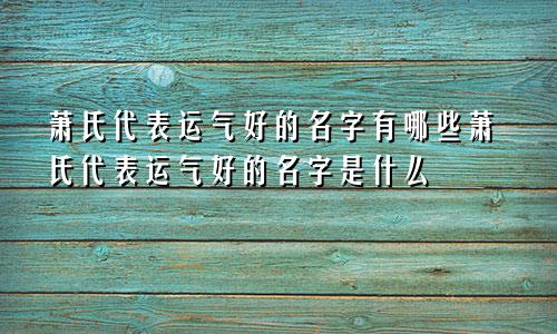 萧氏代表运气好的名字有哪些萧氏代表运气好的名字是什么