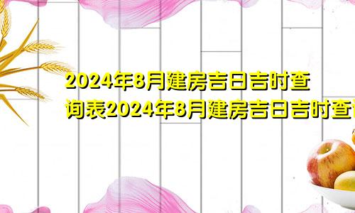 2024年8月建房吉日吉时查询表2024年8月建房吉日吉时查询