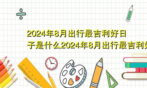 2024年8月出行最吉利好日子是什么2024年8月出行最吉利好日子是哪一天