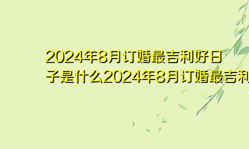 2024年8月订婚最吉利好日子是什么2024年8月订婚最吉利好日子是哪一天