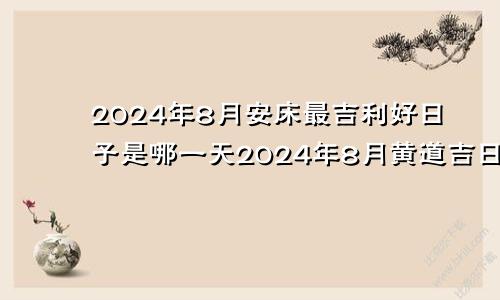 2024年8月安床最吉利好日子是哪一天2024年8月黄道吉日