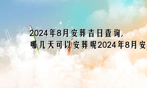 2024年8月安葬吉日查询,哪几天可以安葬呢2024年8月安葬吉日查询,哪几天可以安葬好