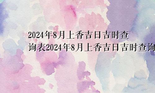 2024年8月上香吉日吉时查询表2024年8月上香吉日吉时查询