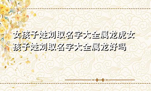 女孩子姓刘取名字大全属龙虎女孩子姓刘取名字大全属龙好吗