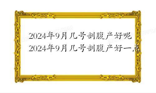 2024年9月几号剖腹产好呢2024年9月几号剖腹产好一点