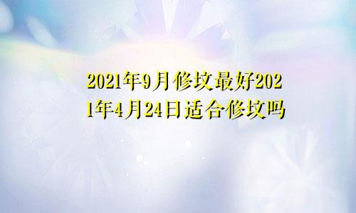 2021年9月修坟最好2021年4月24日适合修坟吗