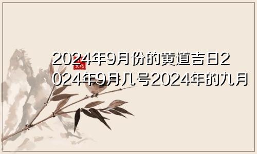 2024年9月份的黄道吉日2024年9月几号2024年的九月