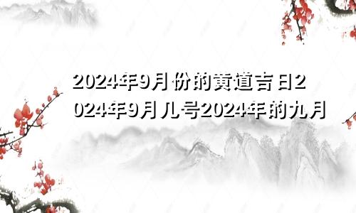 2024年9月份的黄道吉日2024年9月几号2024年的九月