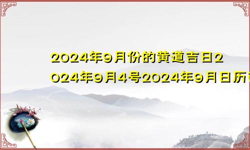 2024年9月份的黄道吉日2024年9月4号2024年9月日历带农历