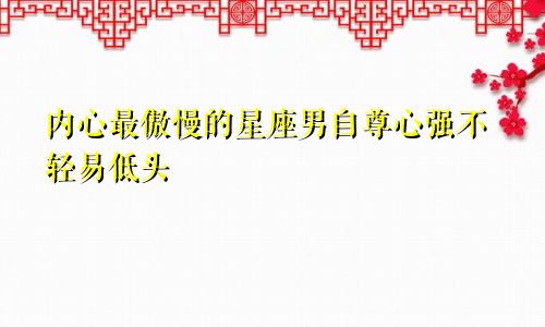 内心最傲慢的星座男自尊心强不轻易低头