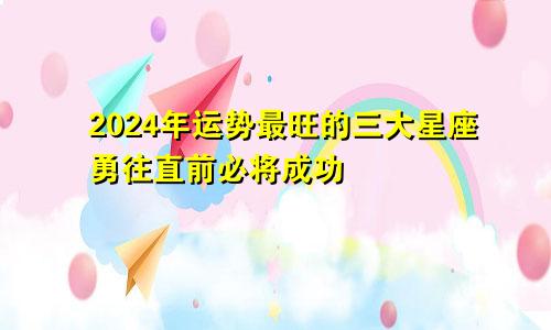 2024年运势最旺的三大星座勇往直前必将成功