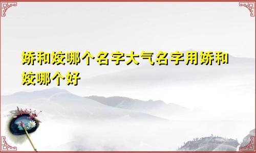 娇和姣哪个名字大气名字用娇和姣哪个好