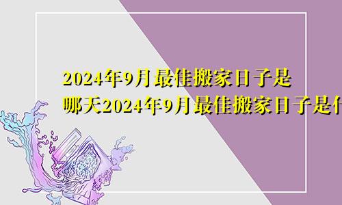 2024年9月最佳搬家日子是哪天2024年9月最佳搬家日子是什么