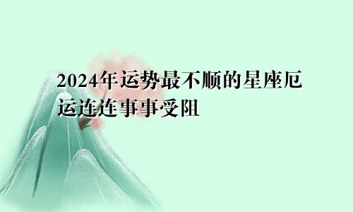 2024年运势最不顺的星座厄运连连事事受阻