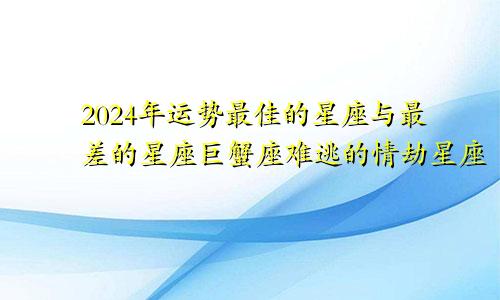 2024年运势最佳的星座与最差的星座巨蟹座难逃的情劫星座