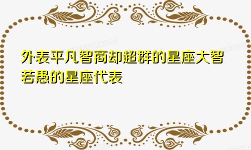 外表平凡智商却超群的星座大智若愚的星座代表