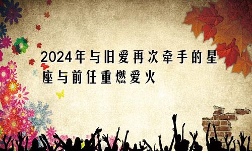 2024年与旧爱再次牵手的星座与前任重燃爱火