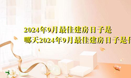 2024年9月最佳建房日子是哪天2024年9月最佳建房日子是什么