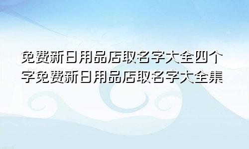 免费新日用品店取名字大全四个字免费新日用品店取名字大全集