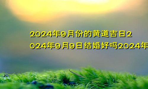 2024年9月份的黄道吉日2024年9月9日结婚好吗2024年九月份日历