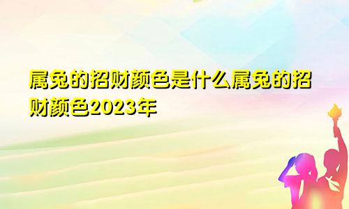 属兔的招财颜色是什么属兔的招财颜色2023年