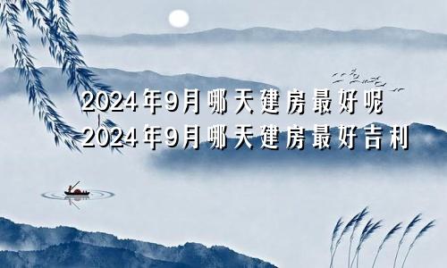 2024年9月哪天建房最好呢2024年9月哪天建房最好吉利