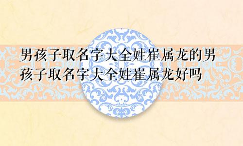 男孩子取名字大全姓崔属龙的男孩子取名字大全姓崔属龙好吗