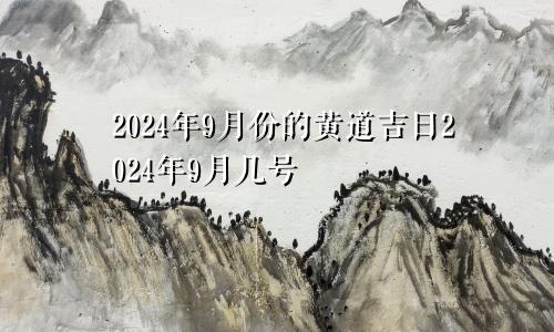 2024年9月份的黄道吉日2024年9月几号