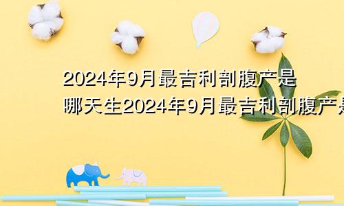 2024年9月最吉利剖腹产是哪天生2024年9月最吉利剖腹产是哪天呢