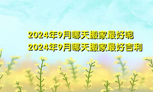 2024年9月哪天搬家最好呢2024年9月哪天搬家最好吉利