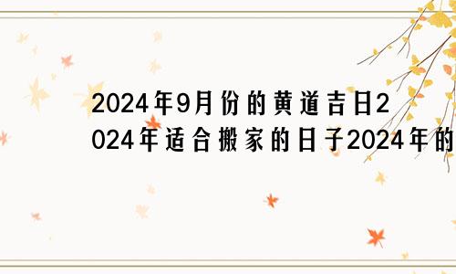 2024年9月份的黄道吉日2024年适合搬家的日子2024年的九月