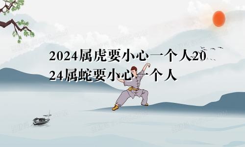 2024属虎要小心一个人2024属蛇要小心一个人