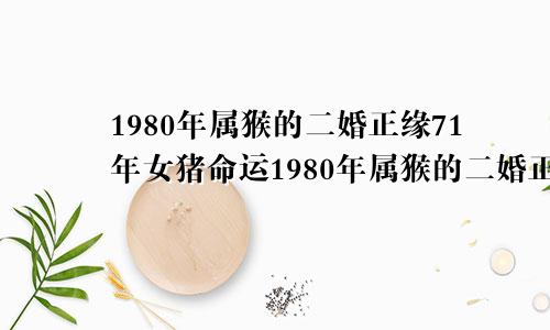 1980年属猴的二婚正缘71年女猪命运1980年属猴的二婚正缘是不是多年好友