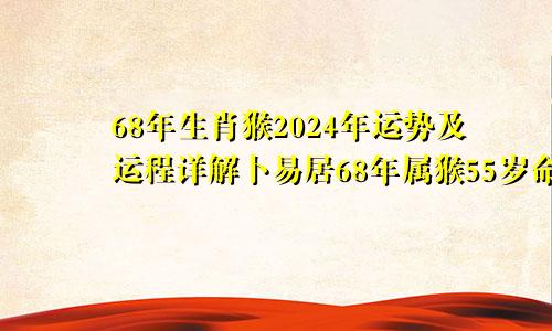 68年生肖猴2024年运势及运程详解卜易居68年属猴55岁命中注定2023