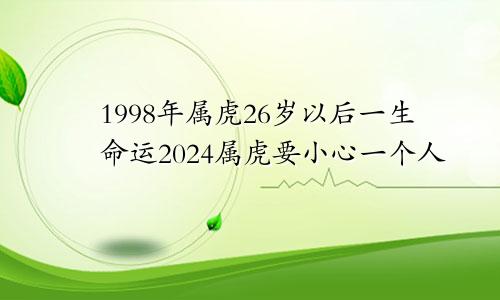 1998年属虎26岁以后一生命运2024属虎要小心一个人