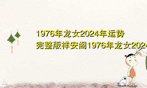 1976年龙女2024年运势完整版祥安阁1976年龙女2024年运势完整版每天运程