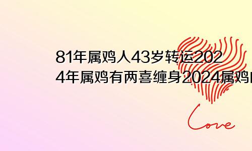 81年属鸡人43岁转运2024年属鸡有两喜缠身2024属鸡的要躲着谁