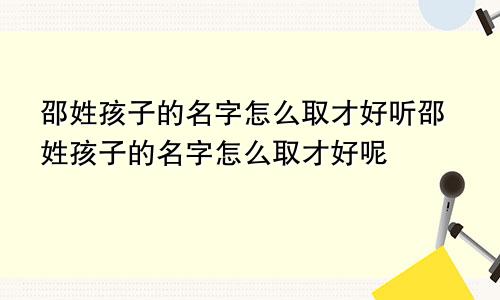 邵姓孩子的名字怎么取才好听邵姓孩子的名字怎么取才好呢